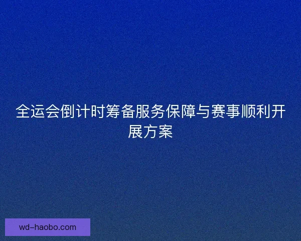 全运会倒计时筹备服务保障与赛事顺利开展方案 全运会倒计时筹备服务保障与赛事顺利开展方案