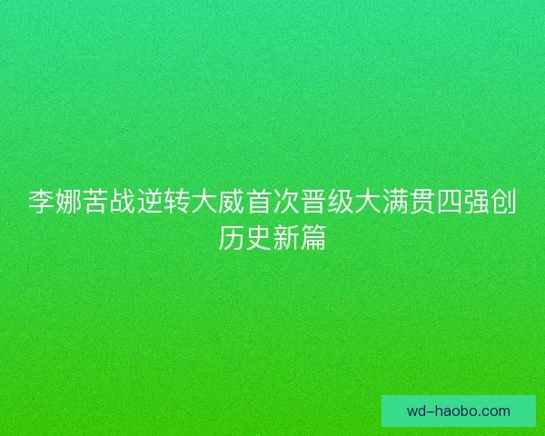 李娜苦战逆转大威首次晋级大满贯四强创历史新篇 李娜苦战逆转大威首次晋级大满贯四强创历史新篇