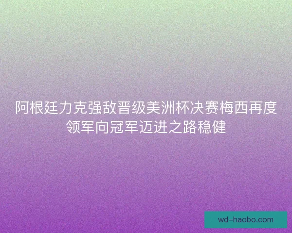 阿根廷力克强敌晋级美洲杯决赛梅西再度领军向冠军迈进之路稳健 阿根廷力克强敌晋级美洲杯决赛梅西再度领军向冠军迈进之路稳健