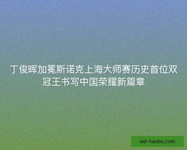 丁俊晖加冕斯诺克上海大师赛历史首位双冠王书写中国荣耀新篇章