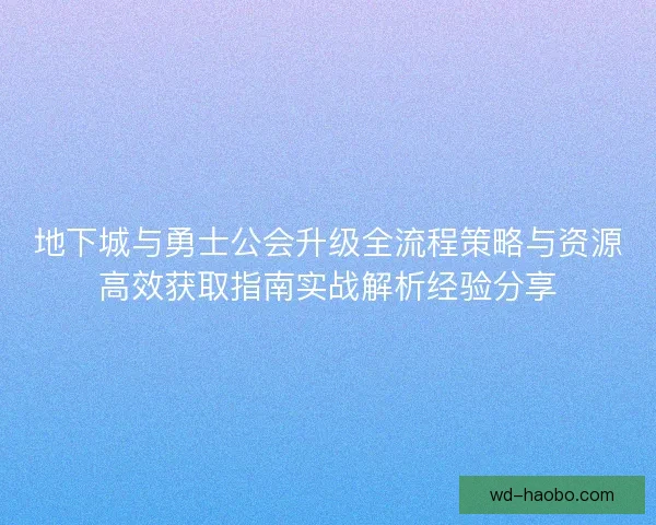 地下城与勇士公会升级全流程策略与资源高效获取指南实战解析经验分享 地下城与勇士公会升级全流程策略与资源高效获取指南实战解析经验分享