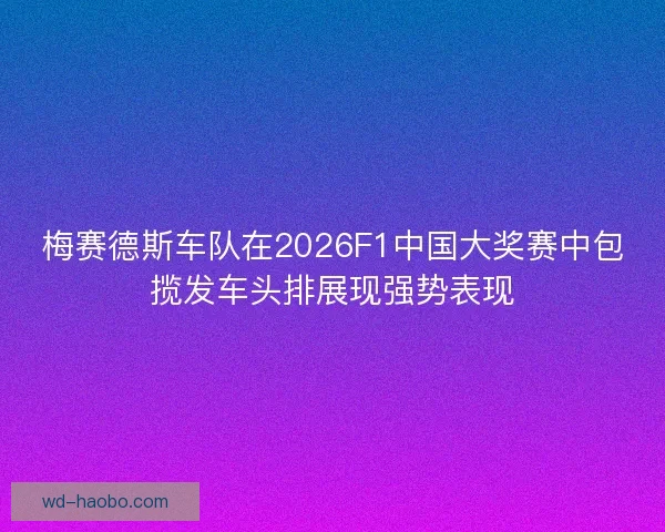 梅赛德斯车队在2026F1中国大奖赛中包揽发车头排展现强势表现 梅赛德斯车队在2026F1中国大奖赛中包揽发车头排展现强势表现