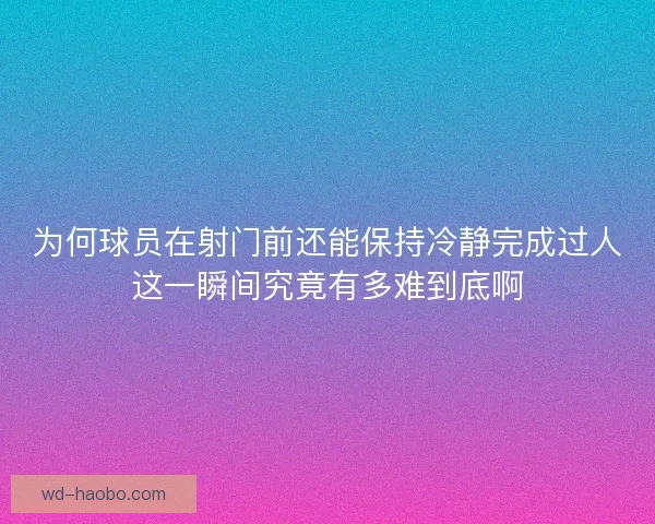 为何球员在射门前还能保持冷静完成过人这一瞬间究竟有多难到底啊