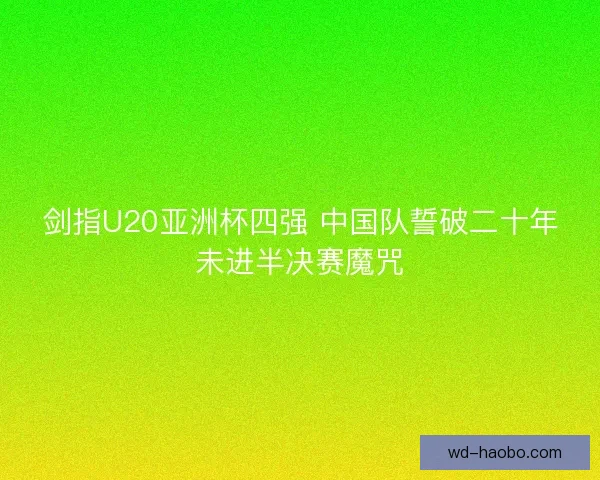 剑指U20亚洲杯四强 中国队誓破二十年未进半决赛魔咒