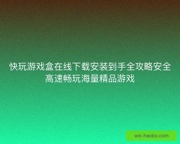 快玩游戏盒在线下载安装到手全攻略安全高速畅玩海量精品游戏