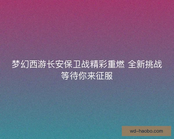 梦幻西游长安保卫战精彩重燃 全新挑战等待你来征服 梦幻西游长安保卫战精彩重燃 全新挑战等待你来征服