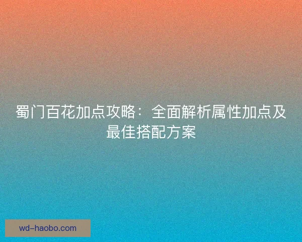 蜀门百花加点攻略：全面解析属性加点及最佳搭配方案