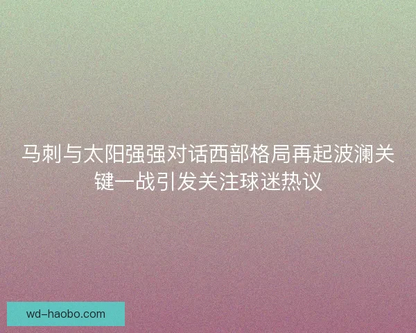 马刺与太阳强强对话西部格局再起波澜关键一战引发关注球迷热议