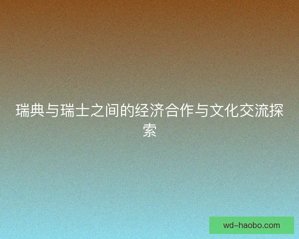 瑞典与瑞士之间的经济合作与文化交流探索