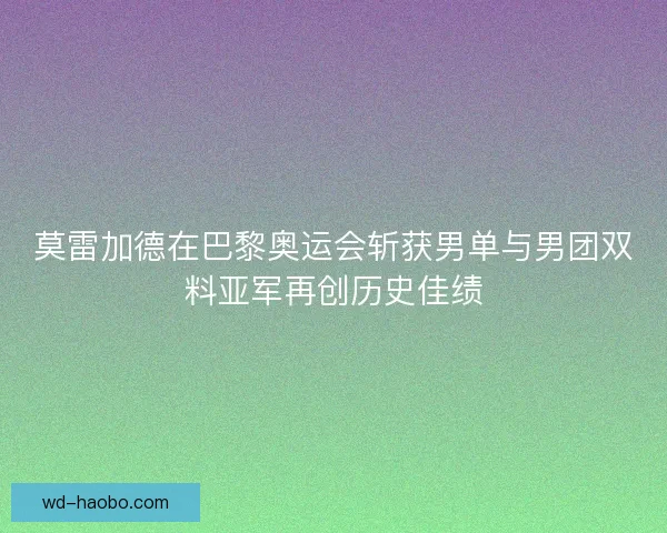 莫雷加德在巴黎奥运会斩获男单与男团双料亚军再创历史佳绩 莫雷加德在巴黎奥运会斩获男单与男团双料亚军再创历史佳绩