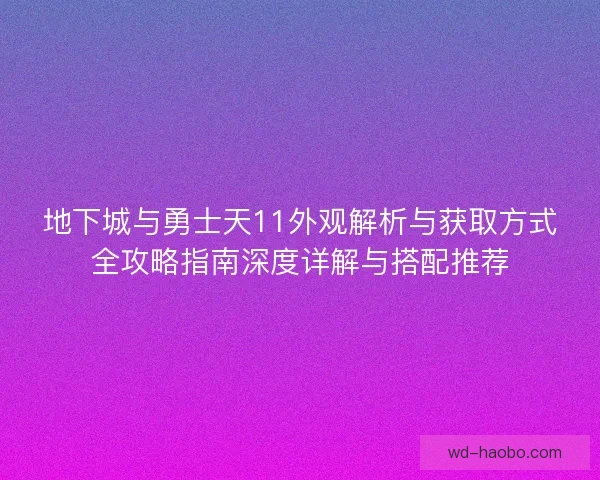 地下城与勇士天11外观解析与获取方式全攻略指南深度详解与搭配推荐 地下城与勇士天11外观解析与获取方式全攻略指南深度详解与搭配推荐