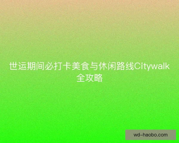 世运期间必打卡美食与休闲路线Citywalk全攻略 世运期间必打卡美食与休闲路线Citywalk全攻略